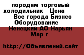 породам торговый холодильник › Цена ­ 6 000 - Все города Бизнес » Оборудование   . Ненецкий АО,Нарьян-Мар г.